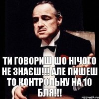 Ти говориш шо нічого не знаєш!!! Але пишеш то контрольну на 10 бля!!!