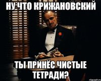 Ну что Крижановский ты принёс чистые тетради?