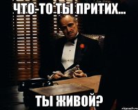 Что-то ты притих... Ты живой?