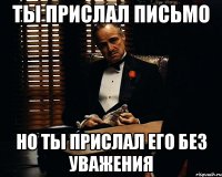 ты прислал письмо но ты прислал его без уважения