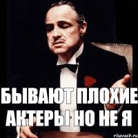 бывают плохие актеры но не я