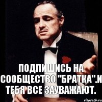 Подпишись на cообщество "Братка".И тебя все зауважают.