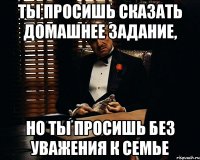 Ты просишь сказать домашнее задание, но ты просишь без уважения к семье