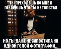 ты преходешь ко мне и говоришь что ты не толстая но ты даже не запостила ни одной голой фотографии...