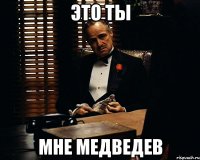 Это ты мне медведев