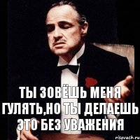 Ты зовёшь меня гулять,но ты делаешь это без уважения