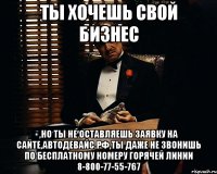 Ты хочешь свой бизнес ,но ты не оставляешь заявку на сайте,Автодевайс.рф,ты даже не звонишь по бесплатному номеру горячей линии 8-800-77-55-767