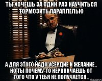 Ты хочешь за один раз научиться тормозить параллелью а для этого надо усердие и желание.. Но ты почему-то нервничаешь от того что у тебя не получается..