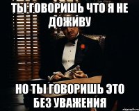 ты говоришь что я не доживу но ты говоришь это без уважения