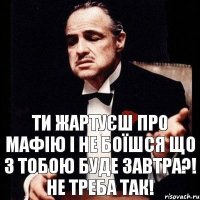 ти жартуєш про мафію і не боїшся що з тобою буде завтра?! не треба так!