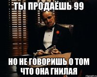 Ты продаёшь 99 Но не говоришь о том что она гнилая