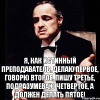 Я, как истинный преподаватель, делаю первое, говорю второе, пишу третье, подразумеваю четвертое, а должен делать пятое!