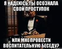 я надеюсь,ты осознала свой проступок или мне провести воспитательную беседу?