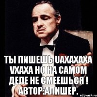 Ты пишешь Uaxaxaxa vxaxa Но на самом деле не смеешься ! Автор:Алишер.