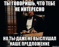 Ты говоришь, что тебе не интересно Но ты даже не выслушал наше предложение