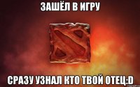 Зашёл в игру сразу узнал кто твой отец:D