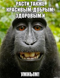 расти также красивым, добрым, здоровым и умным!