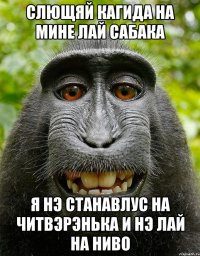 СЛЮЩЯЙ КАГИДА НА МИНЕ ЛАЙ САБАКА Я НЭ СТАНАВЛУС НА ЧИТВЭРЭНЬКА И НЭ ЛАЙ НА НИВО