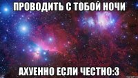 проводить с тобой ночи ахуенно если честно:3