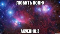 Любить Колю Ахуенно:3