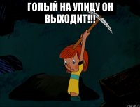 голый на улицу он выходит!!! 