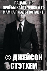 Пацаны не проёбывайте уроки а то мамка пизды вставит! © Джейсон Стэтхем
