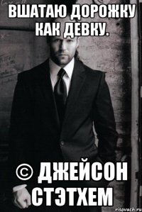 Вшатаю Дорожку как девку. © Джейсон Стэтхем