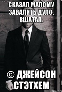 Сказал малому завалить дуло, вшатал. © Джейсон Стэтхем