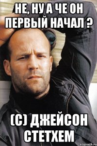 Не, ну а че он первый начал ? (с) Джейсон Стетхем