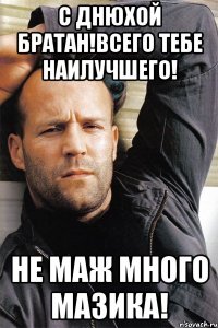 С днюхой братан!Всего тебе наилучшего! Не маж много мазика!