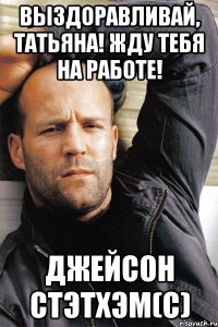 Выздоравливай, Татьяна! Жду тебя на работе! Джейсон Стэтхэм(с)