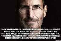 Были такие времена, что у меня не было своей комнаты. Я спал у друзей на полу, а для того, чтобы купить еды — сдавал бутылки из под кока-колы. Каждое воскресенье я шел 10 километров пешком для того, чтобы раз в неделю нормально покушать на благотворительном обеде в храме кришнаитов. И знаете что? Это было прекрасное время!