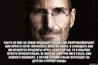 Часто ко мне на улице подходят люди. Они попрошайничают или просто хотят похлопать меня по плечу, и сообщить как им нравятся продукты Apple. Если я устал, то я обычно просто пронзительно, не моргая, смотрю им в глаза. Они немного мешкают, а потом стремительно переходят на другую сторону улицы