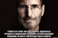  У меня есть план, как спасти Apple. Идеальные продукты и идеальная стратегия, которая подойдет компании. Но никто там не будет меня слушать