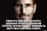 У меня есть план, как спасти Apple. Идеальные продукты и идеальная стратегия, которая подойдет компании. Но никто там не будет меня слушать