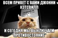 Всем привет с вами Джонни Кэтсвилл И сегодня мы выключаем "противостояние"