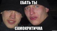 ебать ты самокритична