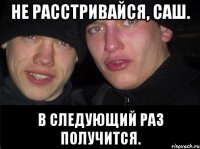 Не расстривайся, Саш. В следующий раз получится.