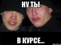 Ну ты в курсе...