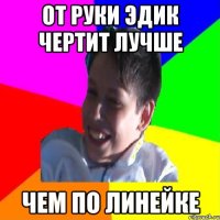 ОТ РУКИ ЭДИК ЧЕРТИТ ЛУЧШЕ ЧЕМ ПО ЛИНЕЙКЕ