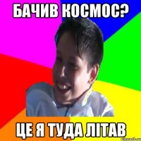 Бачив Космос? це я туда літав