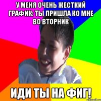 У меня очень жесткий график: Ты пришла ко мне во вторник Иди ты на фиг!