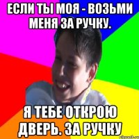 Если ты моя - возьми меня за ручку. Я тебе открою дверь. За ручку