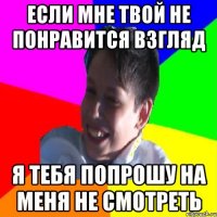 Если мне твой не понравится взгляд Я тебя попрошу на меня не смотреть