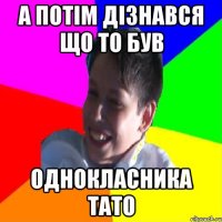А ПОТІМ ДІЗНАВСЯ ЩО ТО БУВ ОДНОКЛАСНИКА ТАТО