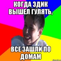 КОГДА ЭДИК ВЫШЕЛ ГУЛЯТЬ, ВСЕ ЗАШЛИ ПО ДОМАМ