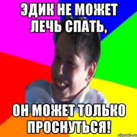 ЭДИК НЕ МОЖЕТ ЛЕЧЬ СПАТЬ, ОН МОЖЕТ ТОЛЬКО ПРОСНУТЬСЯ!