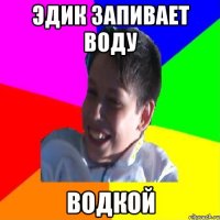 ЭДИК ЗАПИВАЕТ ВОДУ ВОДКОЙ