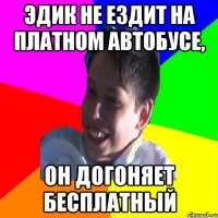 ЭДИК НЕ ЕЗДИТ НА ПЛАТНОМ АВТОБУСЕ, ОН ДОГОНЯЕТ БЕСПЛАТНЫЙ