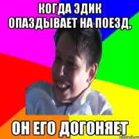 КОГДА ЭДИК ОПАЗДЫВАЕТ НА ПОЕЗД, ОН ЕГО ДОГОНЯЕТ